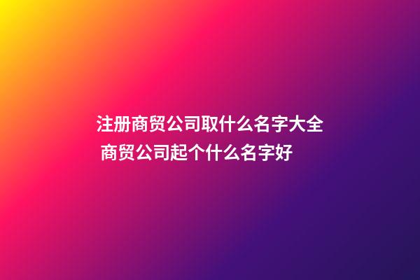 注册商贸公司取什么名字大全 商贸公司起个什么名字好-第1张-公司起名-玄机派